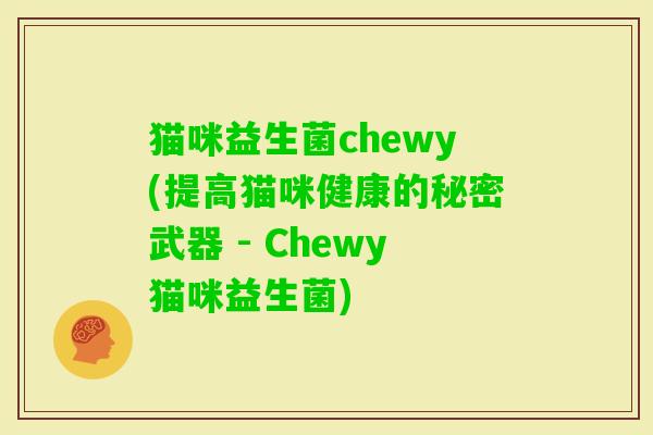 猫咪益生菌chewy(提高猫咪健康的秘密武器 - Chewy猫咪益生菌)