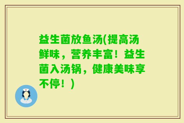 益生菌放鱼汤(提高汤鲜味，营养丰富！益生菌入汤锅，健康美味享不停！)