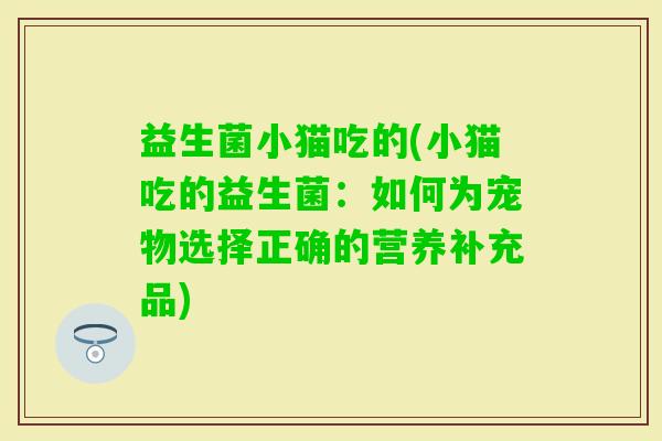 益生菌小猫吃的(小猫吃的益生菌：如何为宠物选择正确的营养补充品)