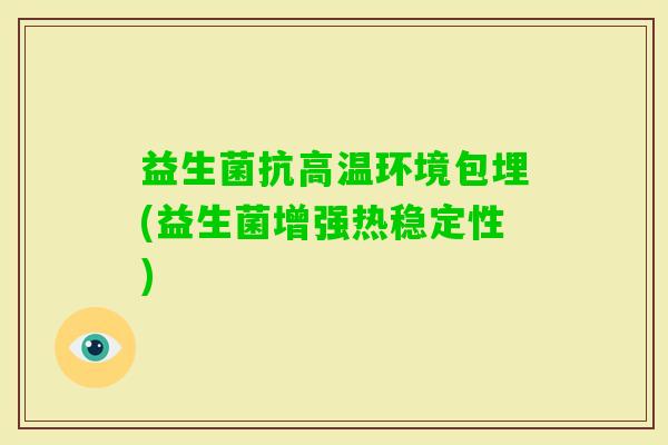 益生菌抗高温环境包埋(益生菌增强热稳定性)