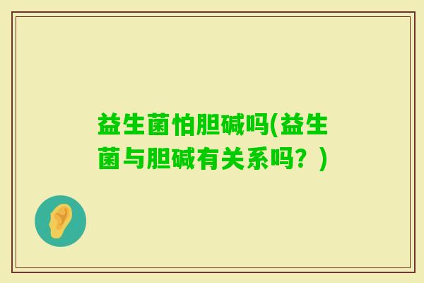 益生菌怕胆碱吗(益生菌与胆碱有关系吗？)