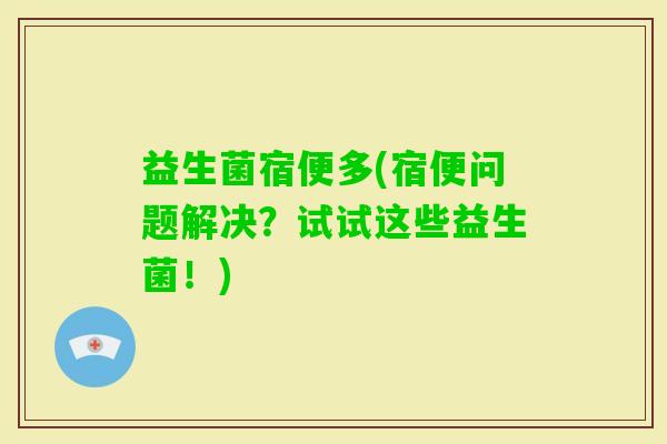 益生菌宿便多(宿便问题解决？试试这些益生菌！)