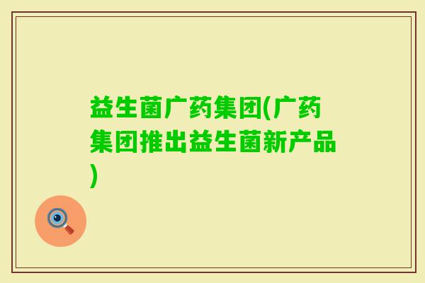 益生菌广药集团(广药集团推出益生菌新产品)