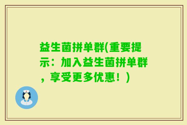 益生菌拼单群(重要提示：加入益生菌拼单群，享受更多优惠！)