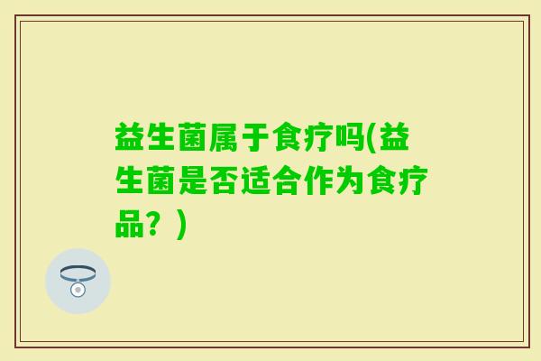 益生菌属于食疗吗(益生菌是否适合作为食疗品？)