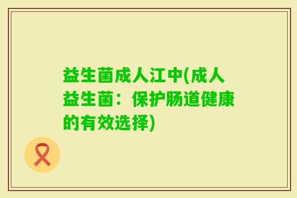 益生菌成人江中(成人益生菌：保护肠道健康的有效选择)