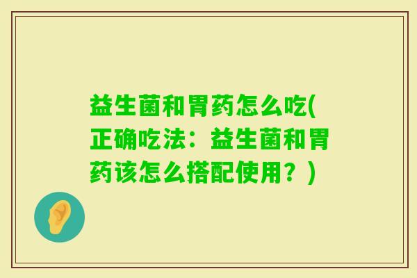 益生菌和胃药怎么吃(正确吃法：益生菌和胃药该怎么搭配使用？)