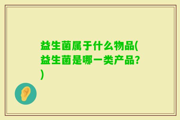 益生菌属于什么物品(益生菌是哪一类产品？)