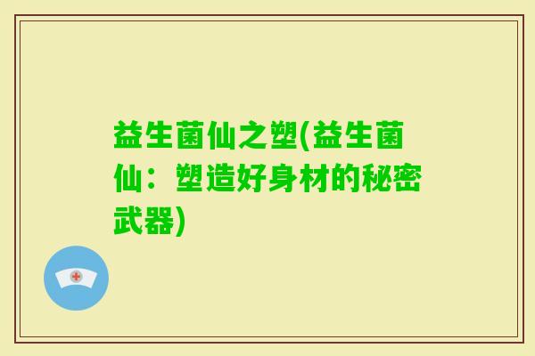益生菌仙之塑(益生菌仙：塑造好身材的秘密武器)