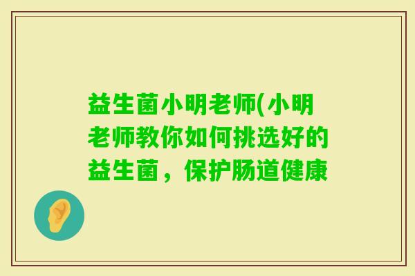 益生菌小明老师(小明老师教你如何挑选好的益生菌，保护肠道健康