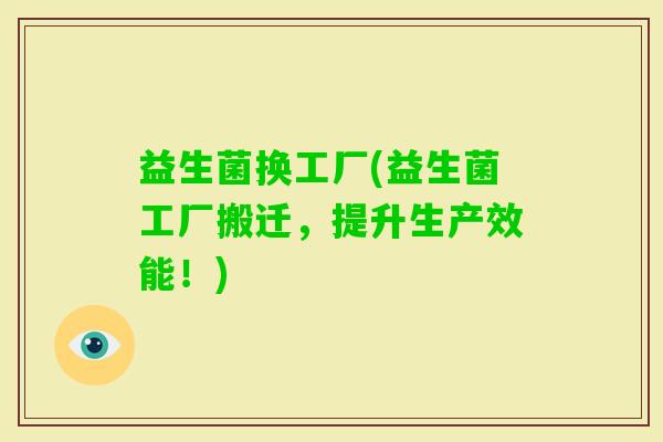 益生菌换工厂(益生菌工厂搬迁，提升生产效能！)