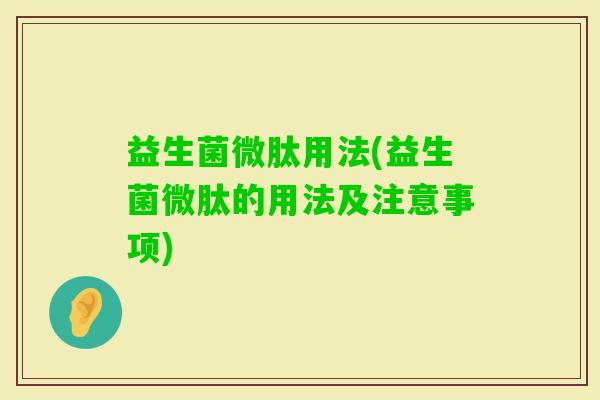 益生菌微肽用法(益生菌微肽的用法及注意事项)