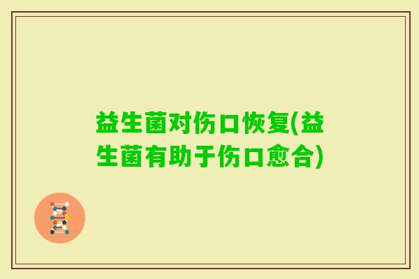 益生菌对伤口恢复(益生菌有助于伤口愈合)