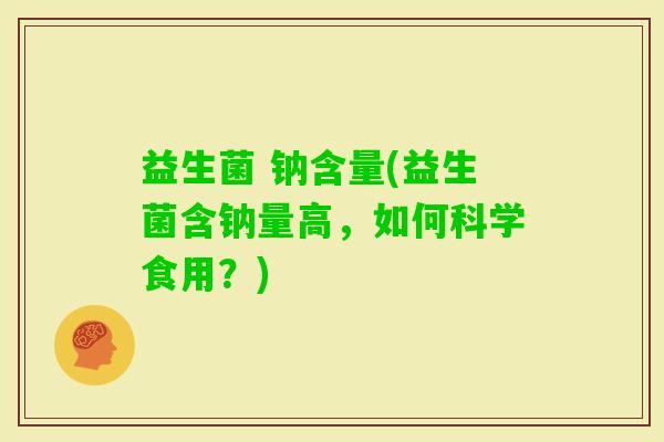 益生菌 钠含量(益生菌含钠量高，如何科学食用？)
