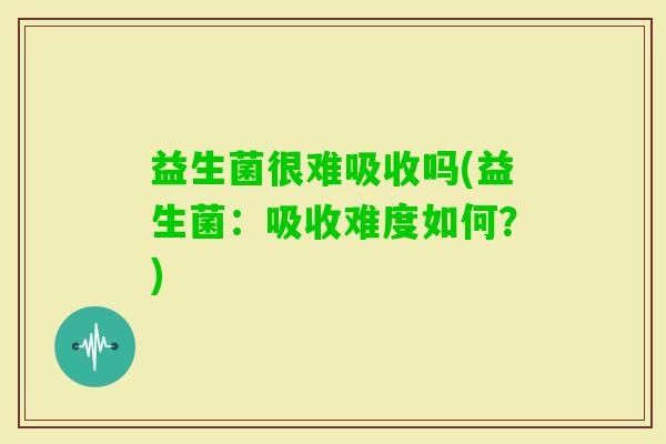 益生菌很难吸收吗(益生菌：吸收难度如何？)