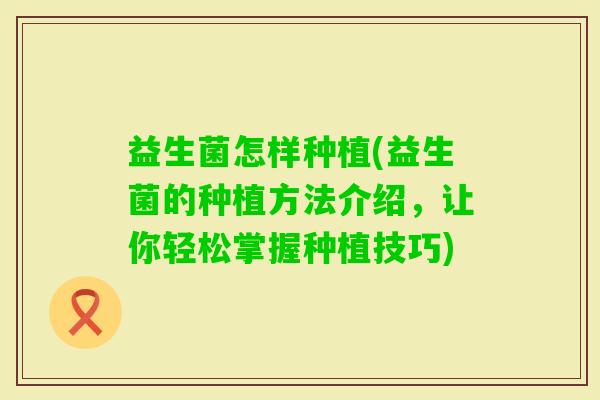 益生菌怎样种植(益生菌的种植方法介绍，让你轻松掌握种植技巧)