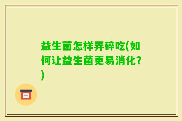 益生菌怎样弄碎吃(如何让益生菌更易消化？)