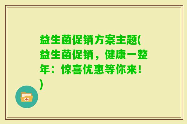 益生菌促销方案主题(益生菌促销，健康一整年：惊喜优惠等你来！)