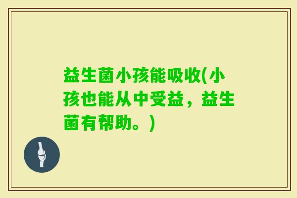益生菌小孩能吸收(小孩也能从中受益，益生菌有帮助。)