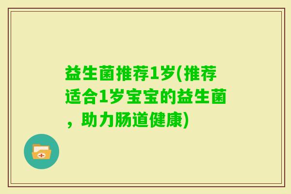 益生菌推荐1岁(推荐适合1岁宝宝的益生菌，助力肠道健康)