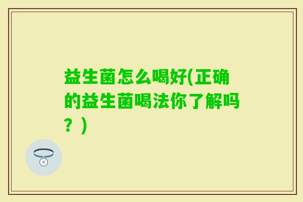 益生菌怎么喝好(正确的益生菌喝法你了解吗？)