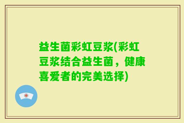 益生菌彩虹豆浆(彩虹豆浆结合益生菌，健康喜爱者的完美选择)