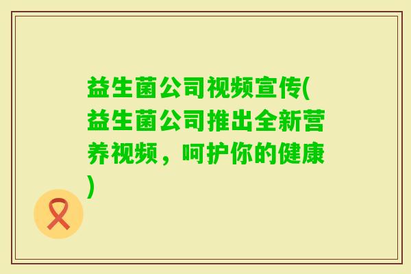 益生菌公司视频宣传(益生菌公司推出全新营养视频，呵护你的健康)