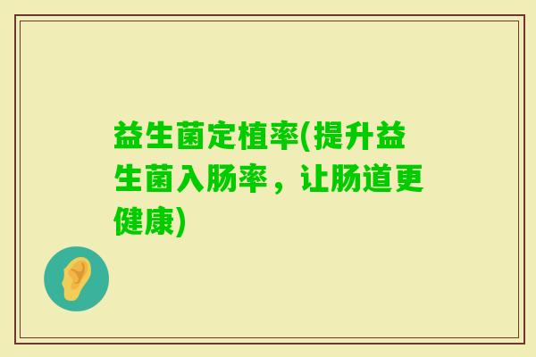 益生菌定植率(提升益生菌入肠率，让肠道更健康)