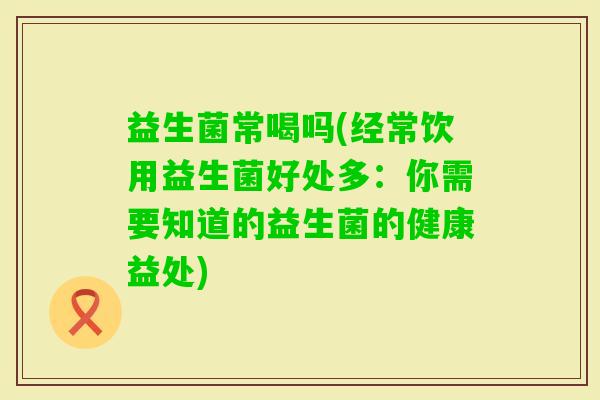 益生菌常喝吗(经常饮用益生菌好处多：你需要知道的益生菌的健康益处)