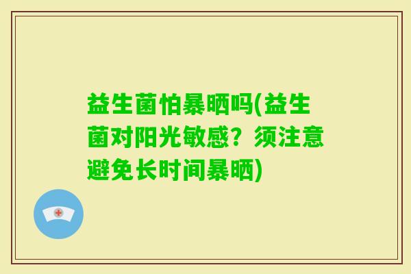 益生菌怕暴晒吗(益生菌对阳光敏感？须注意避免长时间暴晒)