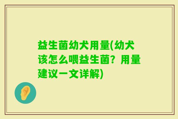 益生菌幼犬用量(幼犬该怎么喂益生菌？用量建议一文详解)