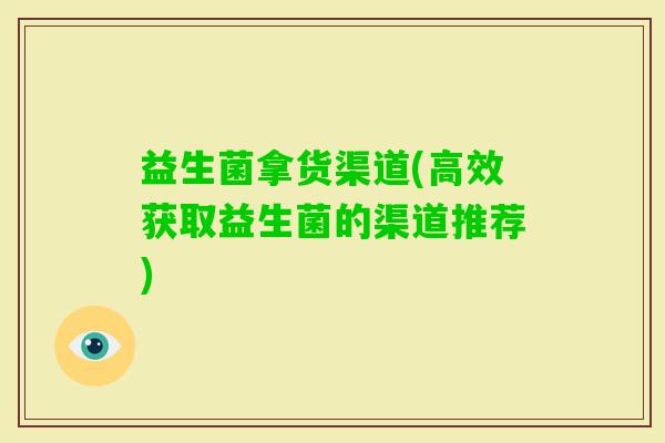 益生菌拿货渠道(高效获取益生菌的渠道推荐)
