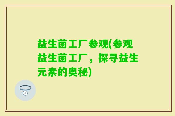 益生菌工厂参观(参观益生菌工厂，探寻益生元素的奥秘)