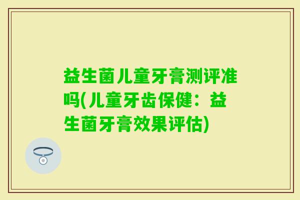 益生菌儿童牙膏测评准吗(儿童牙齿保健：益生菌牙膏效果评估)