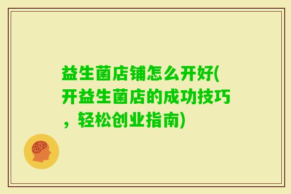 益生菌店铺怎么开好(开益生菌店的成功技巧，轻松创业指南)