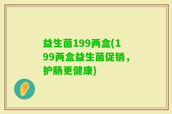 益生菌199两盒(199两盒益生菌促销，护肠更健康)