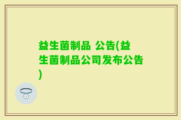 益生菌制品 公告(益生菌制品公司发布公告)