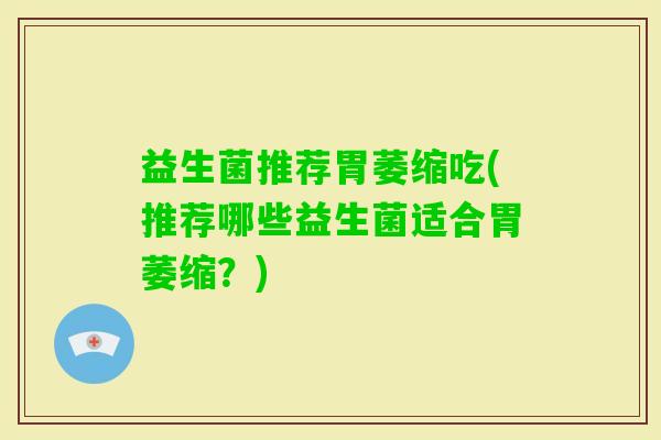 益生菌推荐胃萎缩吃(推荐哪些益生菌适合胃萎缩？)