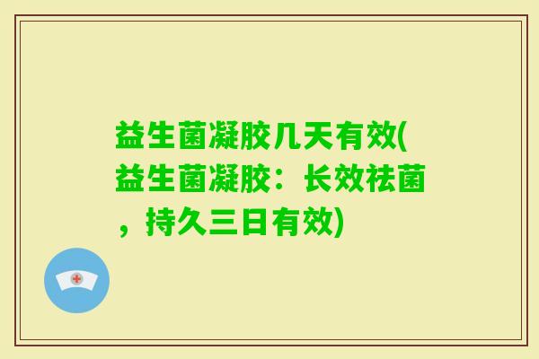 益生菌凝胶几天有效(益生菌凝胶：长效祛菌，持久三日有效)