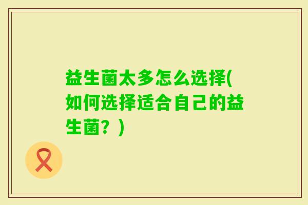 益生菌太多怎么选择(如何选择适合自己的益生菌？)