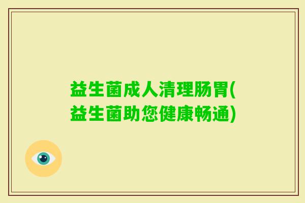 益生菌成人清理肠胃(益生菌助您健康畅通)