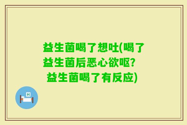 益生菌喝了想吐(喝了益生菌后恶心欲呕？  益生菌喝了有反应)