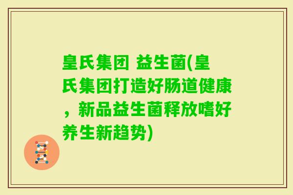 皇氏集团 益生菌(皇氏集团打造好肠道健康，新品益生菌释放嗜好养生新趋势)