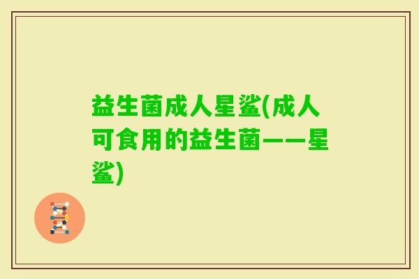 益生菌成人星鲨(成人可食用的益生菌——星鲨)