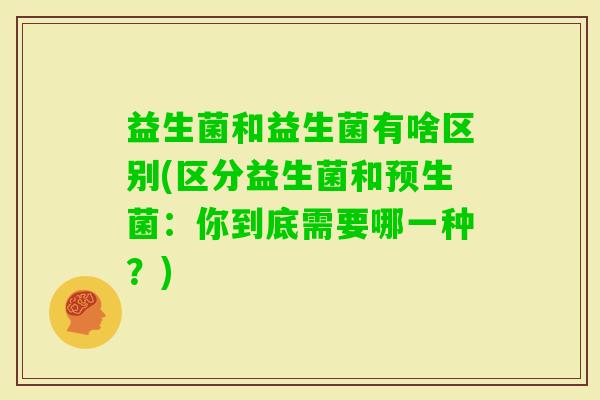 益生菌和益生菌有啥区别(区分益生菌和预生菌：你到底需要哪一种？)