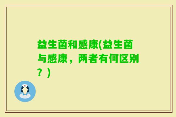 益生菌和感康(益生菌与感康，两者有何区别？)