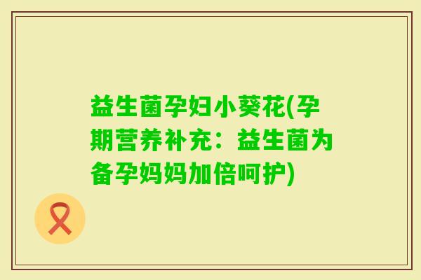 益生菌孕妇小葵花(孕期营养补充：益生菌为备孕妈妈加倍呵护)