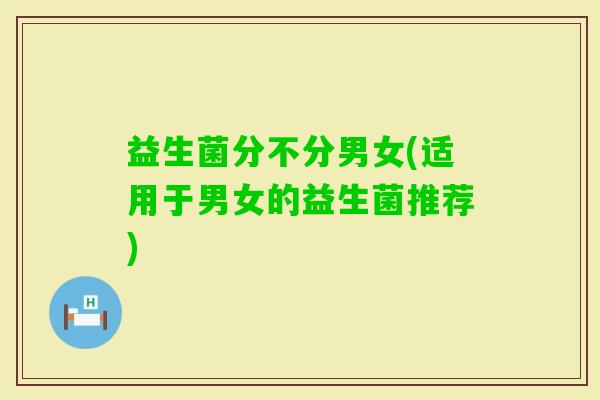 益生菌分不分男女(适用于男女的益生菌推荐)