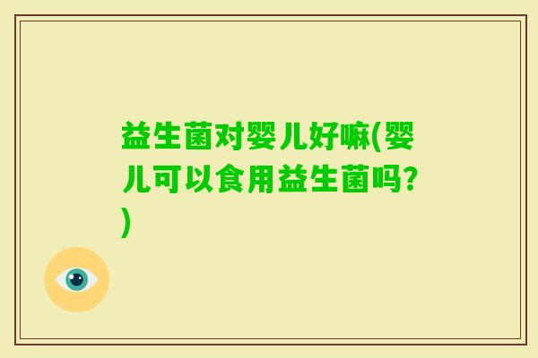 益生菌对婴儿好嘛(婴儿可以食用益生菌吗？)