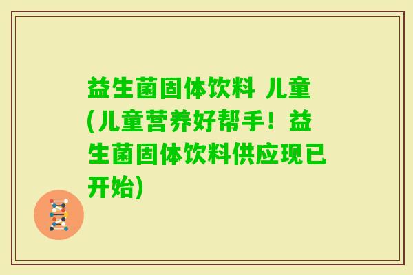 益生菌固体饮料 儿童(儿童营养好帮手！益生菌固体饮料供应现已开始)